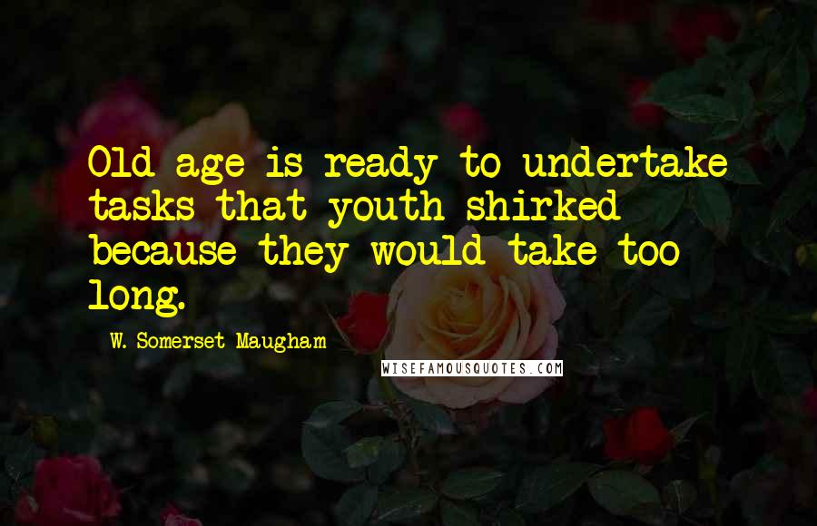 W. Somerset Maugham Quotes: Old age is ready to undertake tasks that youth shirked because they would take too long.