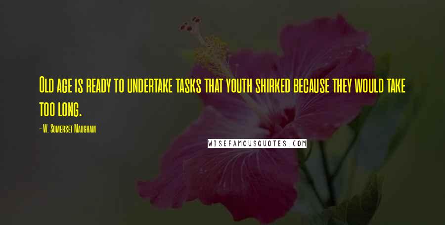 W. Somerset Maugham Quotes: Old age is ready to undertake tasks that youth shirked because they would take too long.