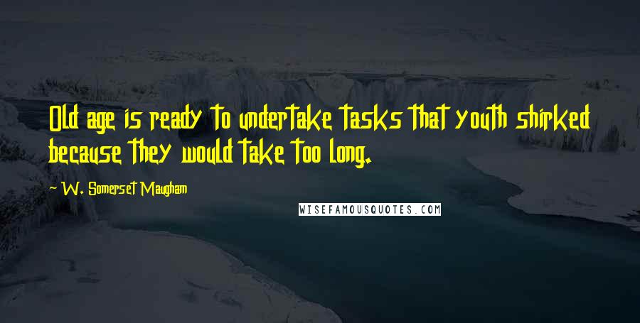 W. Somerset Maugham Quotes: Old age is ready to undertake tasks that youth shirked because they would take too long.