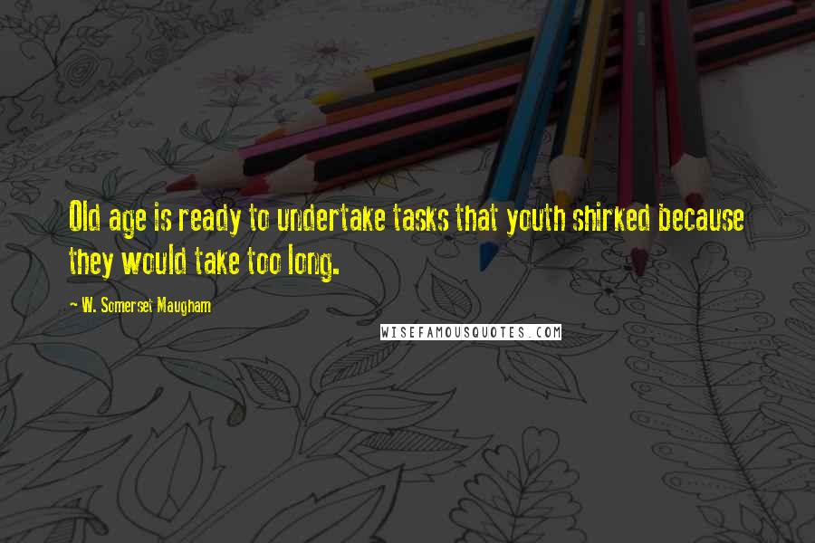 W. Somerset Maugham Quotes: Old age is ready to undertake tasks that youth shirked because they would take too long.