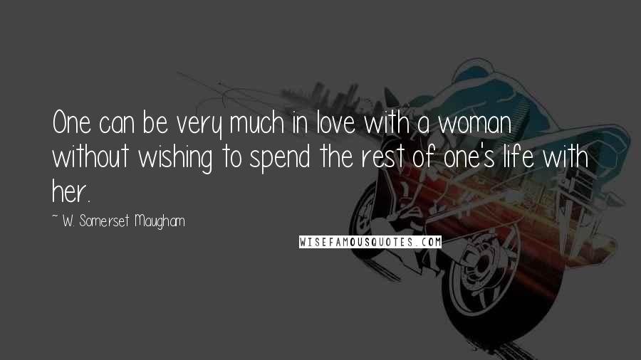 W. Somerset Maugham Quotes: One can be very much in love with a woman without wishing to spend the rest of one's life with her.