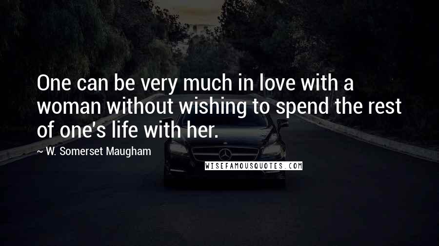 W. Somerset Maugham Quotes: One can be very much in love with a woman without wishing to spend the rest of one's life with her.