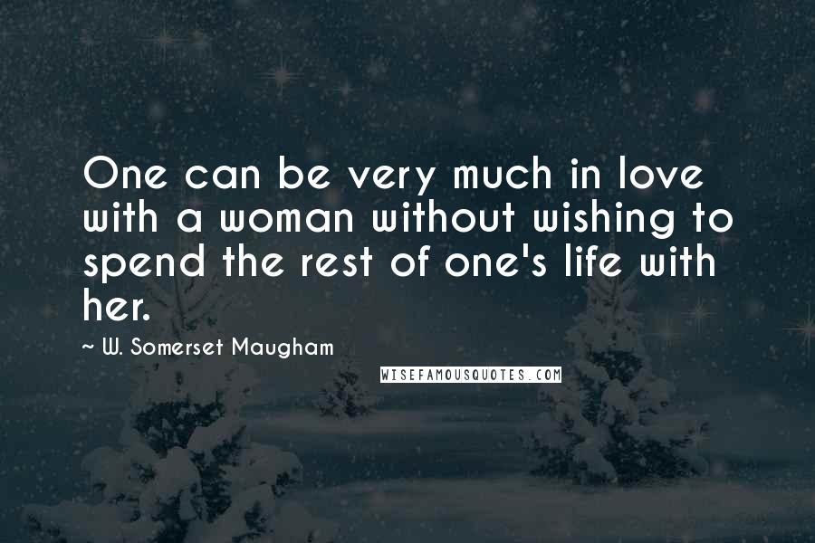 W. Somerset Maugham Quotes: One can be very much in love with a woman without wishing to spend the rest of one's life with her.