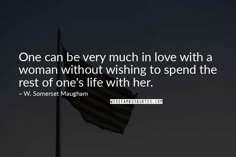 W. Somerset Maugham Quotes: One can be very much in love with a woman without wishing to spend the rest of one's life with her.