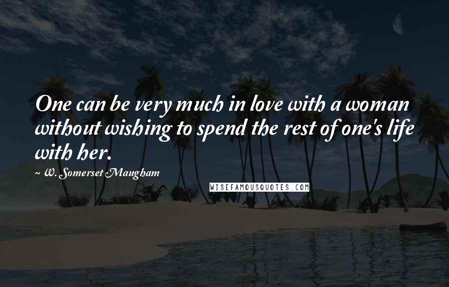 W. Somerset Maugham Quotes: One can be very much in love with a woman without wishing to spend the rest of one's life with her.