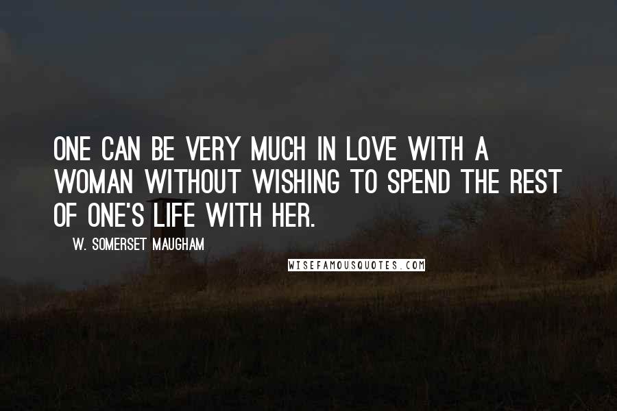 W. Somerset Maugham Quotes: One can be very much in love with a woman without wishing to spend the rest of one's life with her.