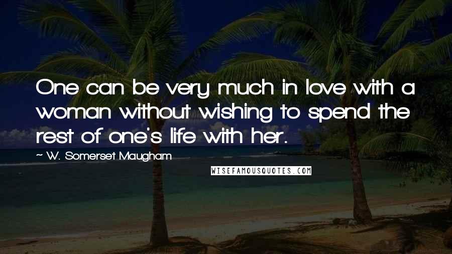 W. Somerset Maugham Quotes: One can be very much in love with a woman without wishing to spend the rest of one's life with her.