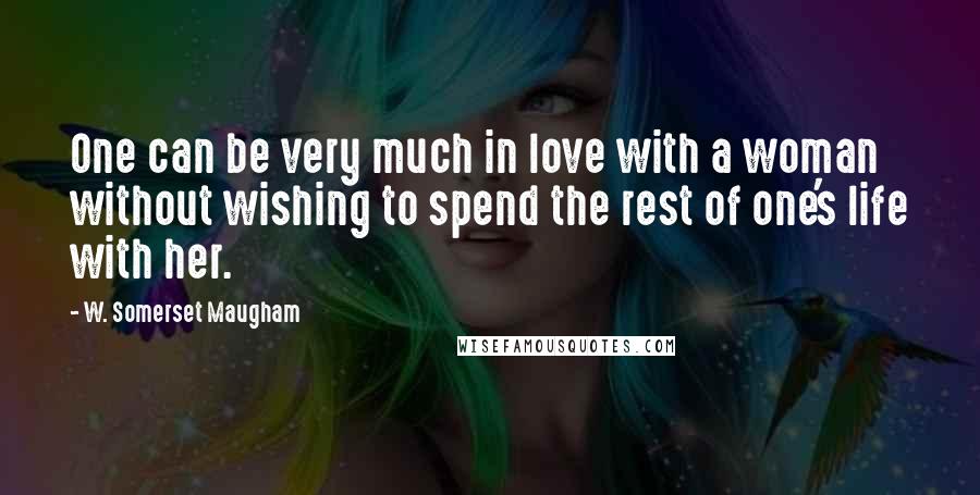 W. Somerset Maugham Quotes: One can be very much in love with a woman without wishing to spend the rest of one's life with her.