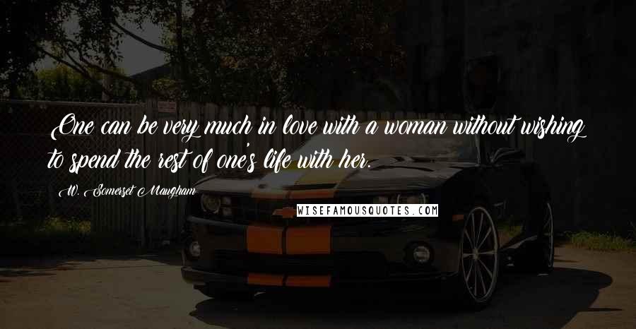 W. Somerset Maugham Quotes: One can be very much in love with a woman without wishing to spend the rest of one's life with her.