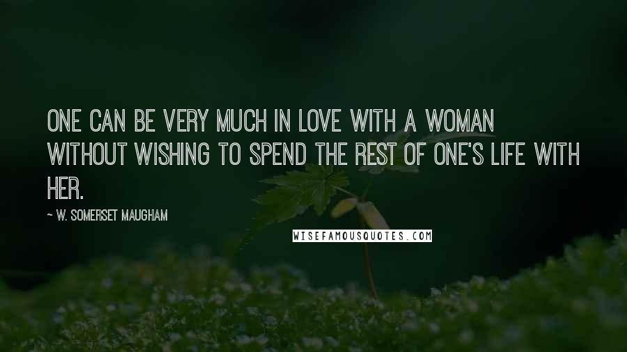 W. Somerset Maugham Quotes: One can be very much in love with a woman without wishing to spend the rest of one's life with her.