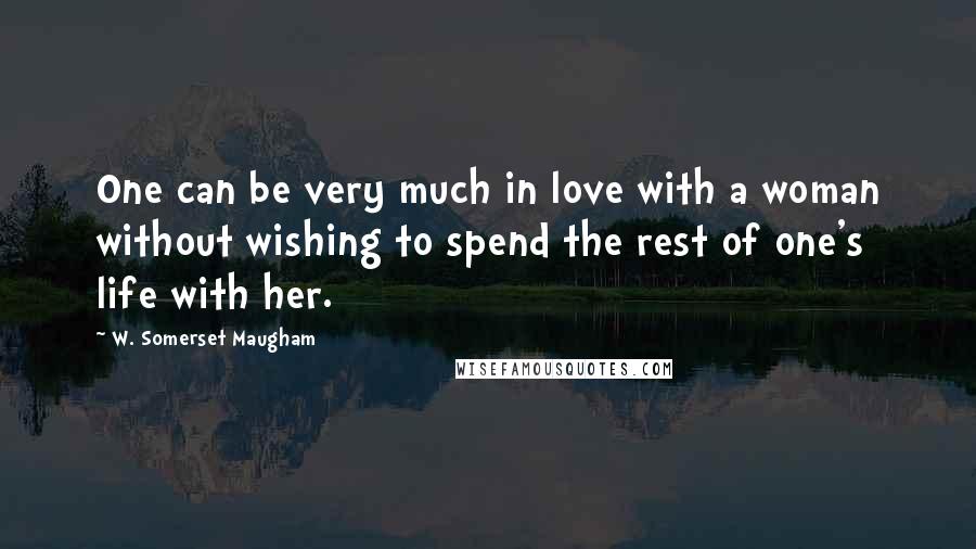 W. Somerset Maugham Quotes: One can be very much in love with a woman without wishing to spend the rest of one's life with her.