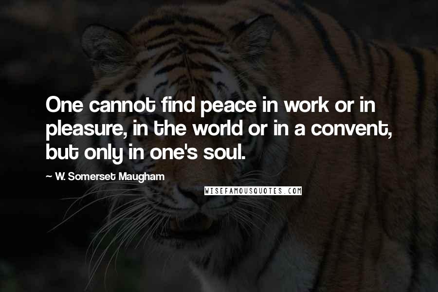 W. Somerset Maugham Quotes: One cannot find peace in work or in pleasure, in the world or in a convent, but only in one's soul.