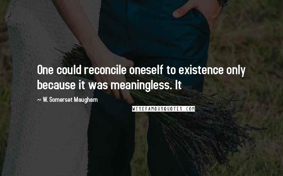 W. Somerset Maugham Quotes: One could reconcile oneself to existence only because it was meaningless. It