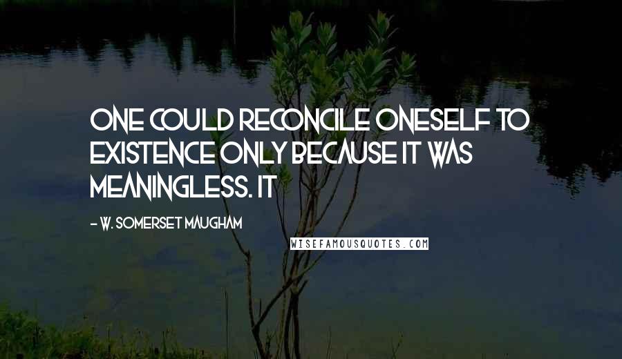 W. Somerset Maugham Quotes: One could reconcile oneself to existence only because it was meaningless. It