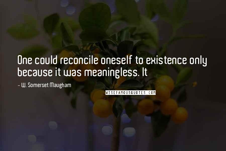 W. Somerset Maugham Quotes: One could reconcile oneself to existence only because it was meaningless. It