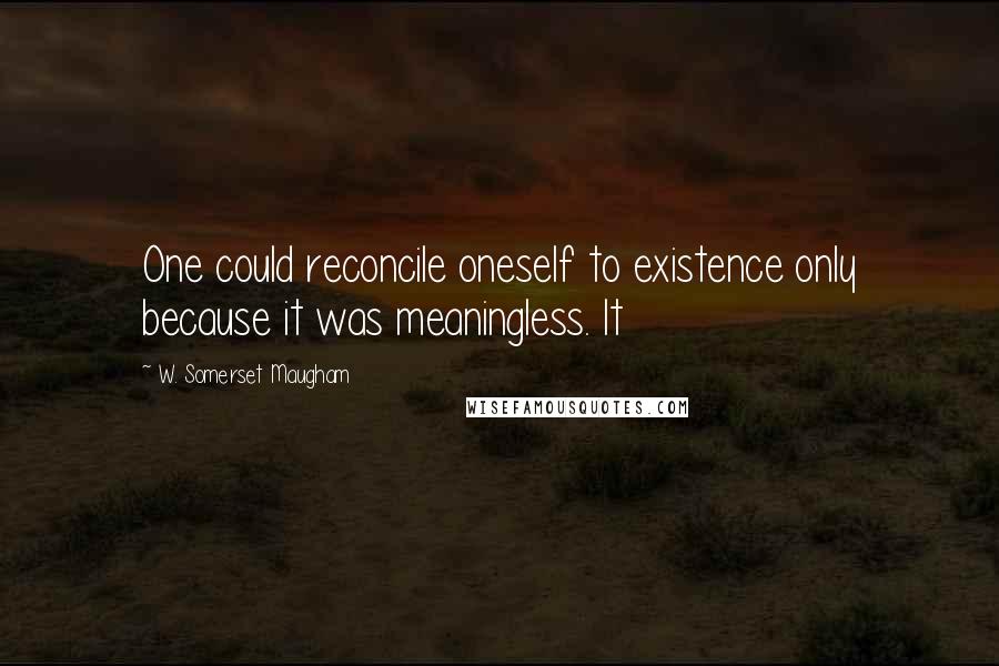 W. Somerset Maugham Quotes: One could reconcile oneself to existence only because it was meaningless. It