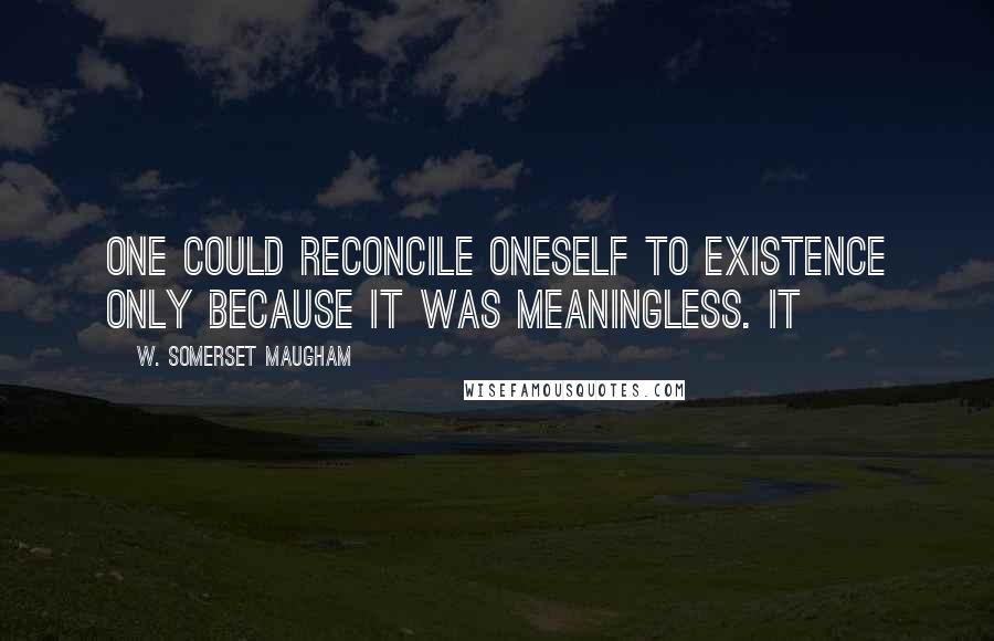 W. Somerset Maugham Quotes: One could reconcile oneself to existence only because it was meaningless. It