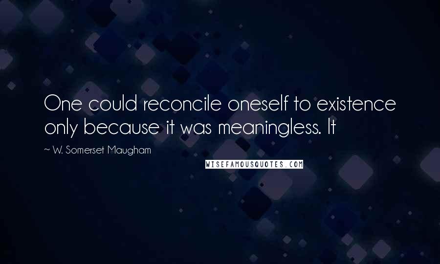 W. Somerset Maugham Quotes: One could reconcile oneself to existence only because it was meaningless. It