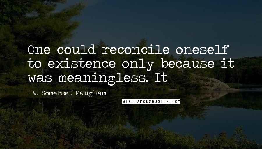 W. Somerset Maugham Quotes: One could reconcile oneself to existence only because it was meaningless. It