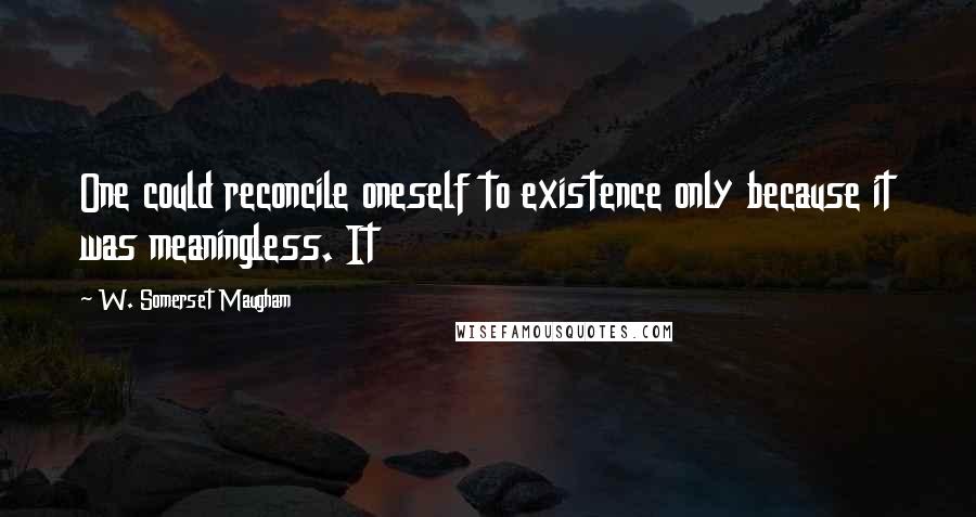 W. Somerset Maugham Quotes: One could reconcile oneself to existence only because it was meaningless. It