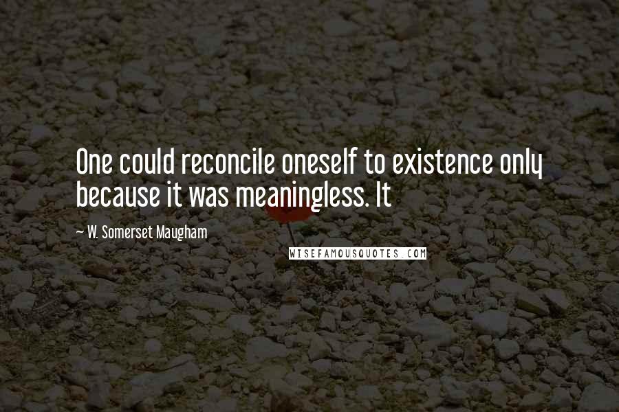 W. Somerset Maugham Quotes: One could reconcile oneself to existence only because it was meaningless. It