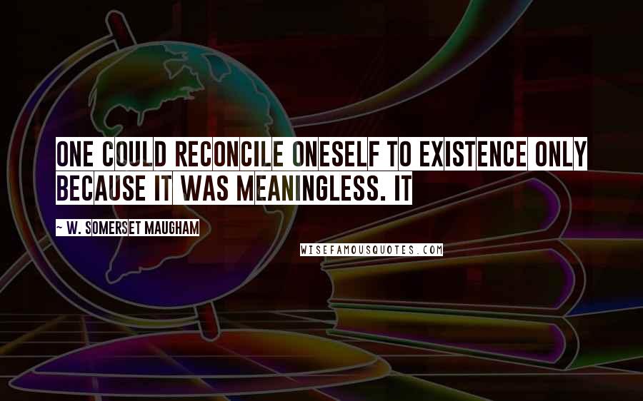 W. Somerset Maugham Quotes: One could reconcile oneself to existence only because it was meaningless. It