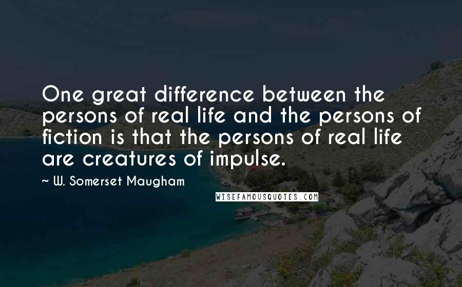 W. Somerset Maugham Quotes: One great difference between the persons of real life and the persons of fiction is that the persons of real life are creatures of impulse.