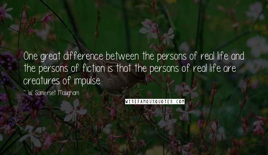 W. Somerset Maugham Quotes: One great difference between the persons of real life and the persons of fiction is that the persons of real life are creatures of impulse.