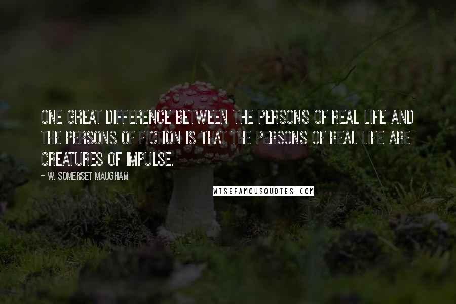 W. Somerset Maugham Quotes: One great difference between the persons of real life and the persons of fiction is that the persons of real life are creatures of impulse.