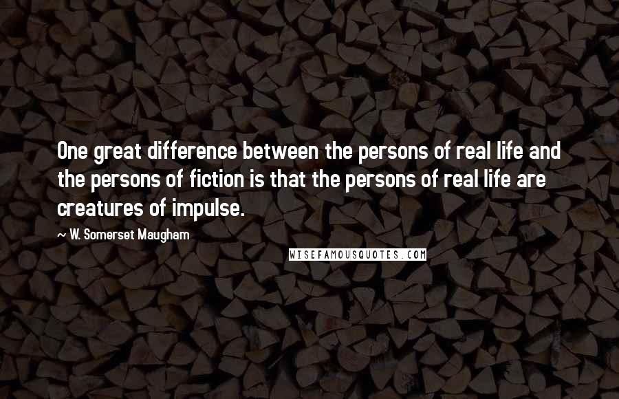 W. Somerset Maugham Quotes: One great difference between the persons of real life and the persons of fiction is that the persons of real life are creatures of impulse.