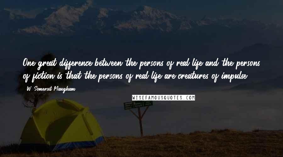 W. Somerset Maugham Quotes: One great difference between the persons of real life and the persons of fiction is that the persons of real life are creatures of impulse.