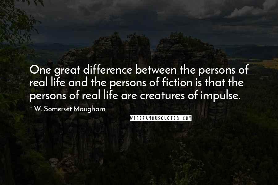 W. Somerset Maugham Quotes: One great difference between the persons of real life and the persons of fiction is that the persons of real life are creatures of impulse.