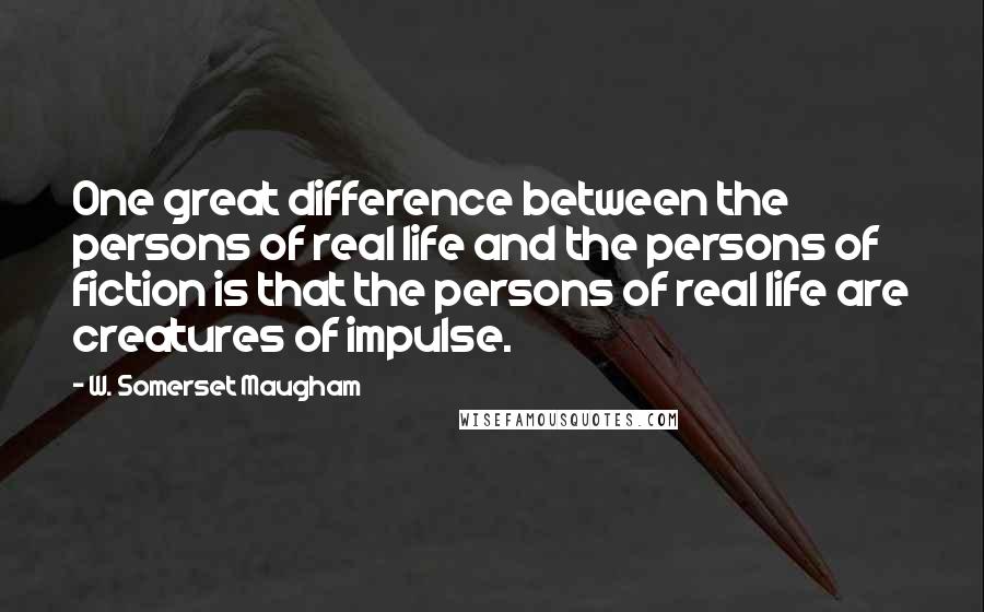 W. Somerset Maugham Quotes: One great difference between the persons of real life and the persons of fiction is that the persons of real life are creatures of impulse.