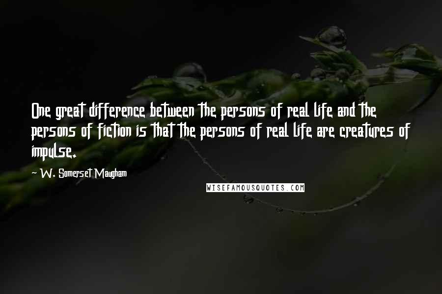 W. Somerset Maugham Quotes: One great difference between the persons of real life and the persons of fiction is that the persons of real life are creatures of impulse.