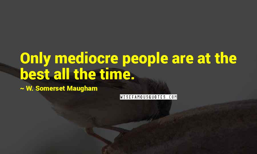 W. Somerset Maugham Quotes: Only mediocre people are at the best all the time.