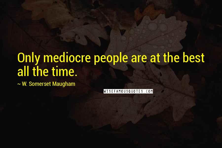 W. Somerset Maugham Quotes: Only mediocre people are at the best all the time.