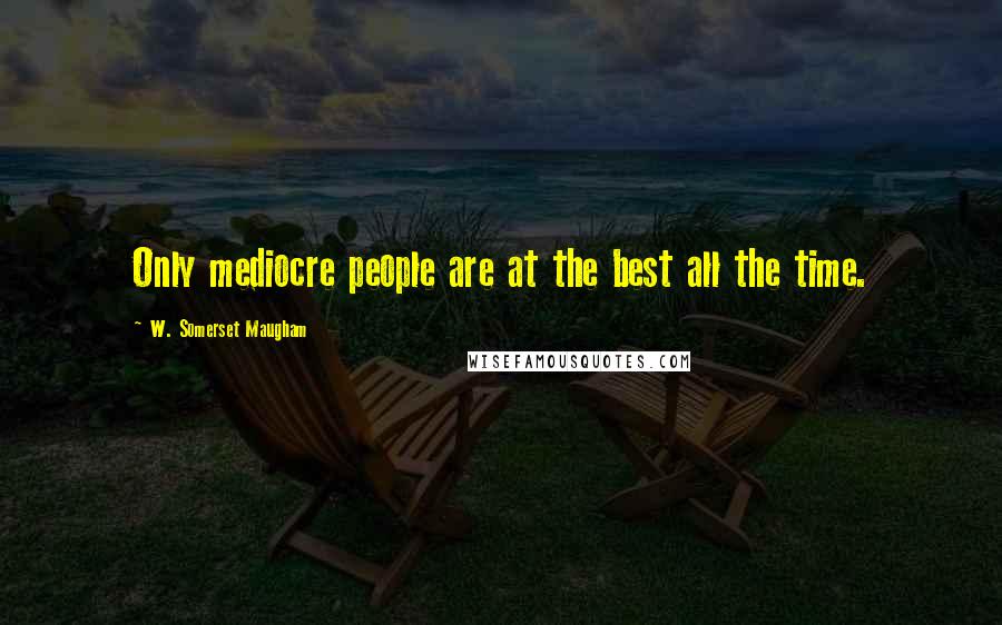 W. Somerset Maugham Quotes: Only mediocre people are at the best all the time.