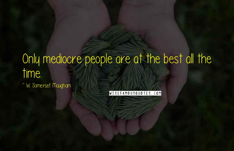 W. Somerset Maugham Quotes: Only mediocre people are at the best all the time.