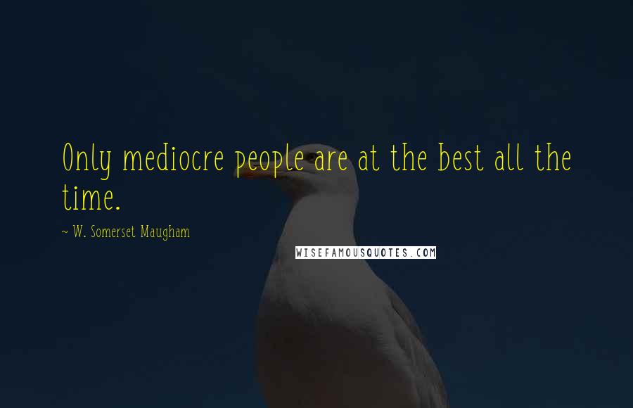 W. Somerset Maugham Quotes: Only mediocre people are at the best all the time.