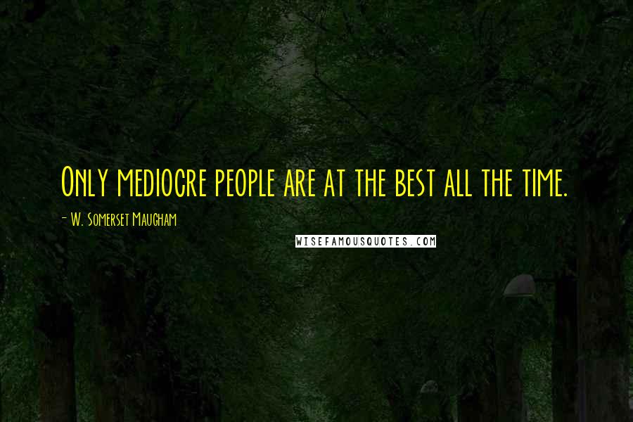 W. Somerset Maugham Quotes: Only mediocre people are at the best all the time.