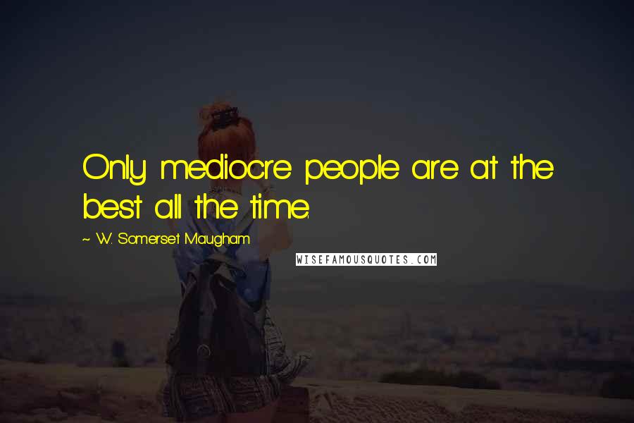 W. Somerset Maugham Quotes: Only mediocre people are at the best all the time.