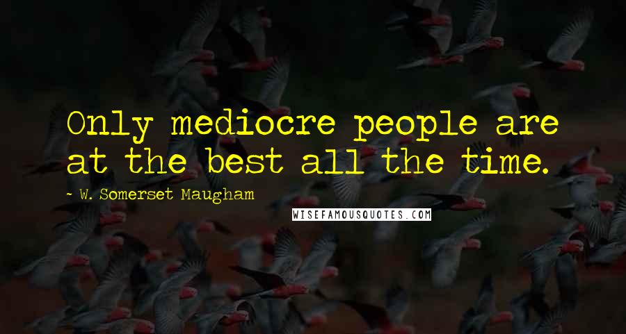 W. Somerset Maugham Quotes: Only mediocre people are at the best all the time.