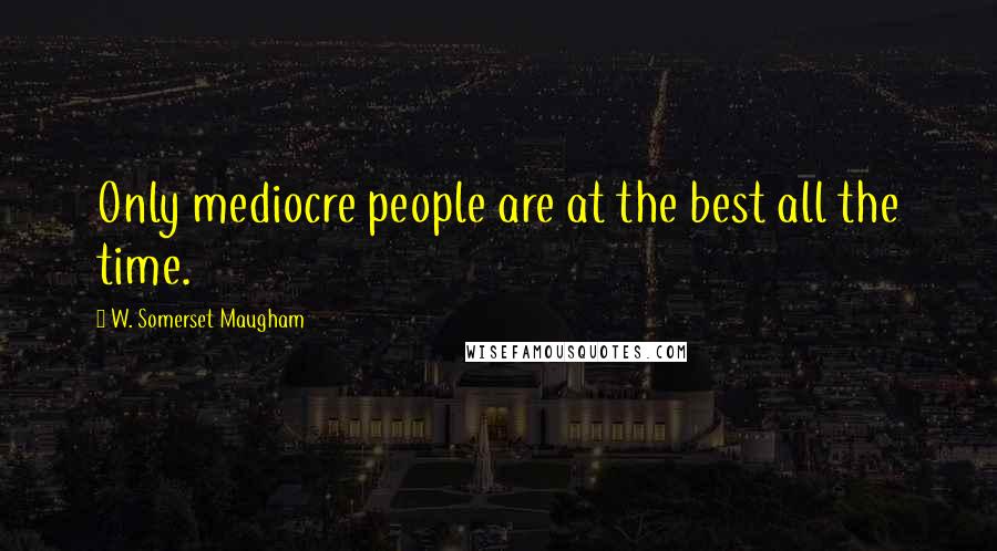 W. Somerset Maugham Quotes: Only mediocre people are at the best all the time.