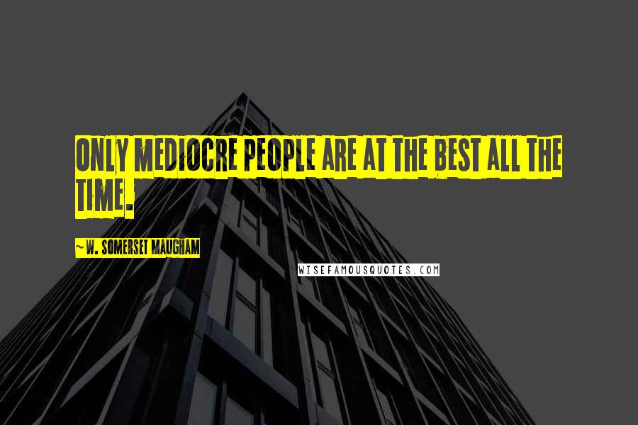W. Somerset Maugham Quotes: Only mediocre people are at the best all the time.