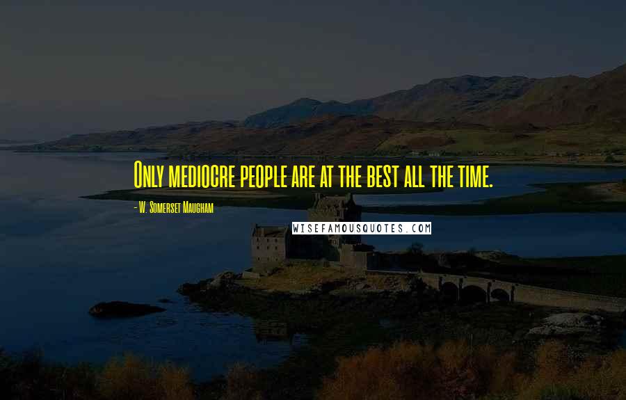 W. Somerset Maugham Quotes: Only mediocre people are at the best all the time.