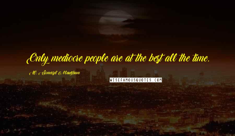 W. Somerset Maugham Quotes: Only mediocre people are at the best all the time.