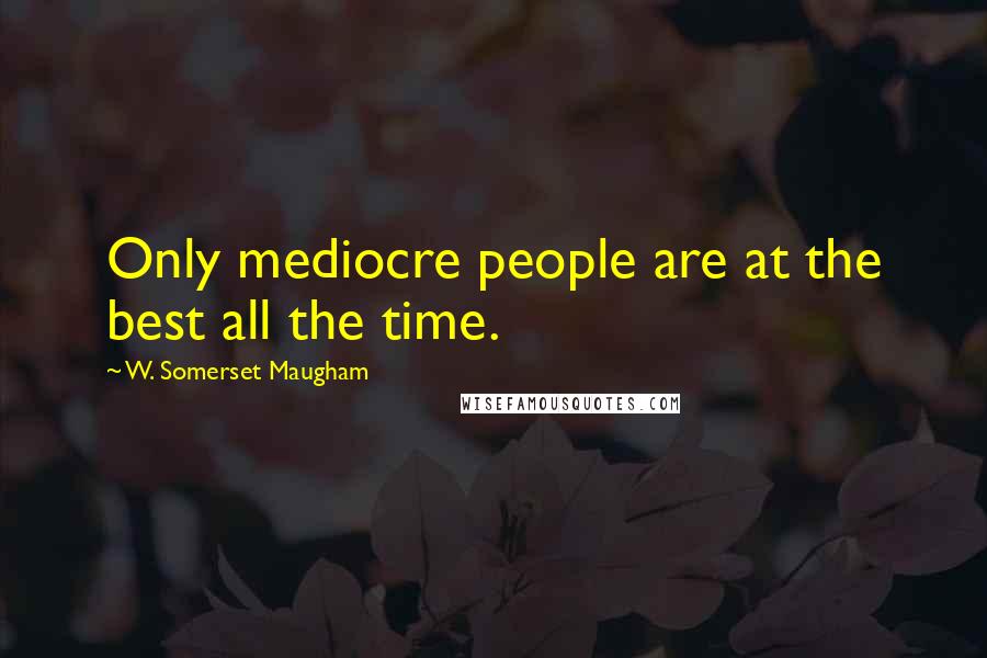 W. Somerset Maugham Quotes: Only mediocre people are at the best all the time.