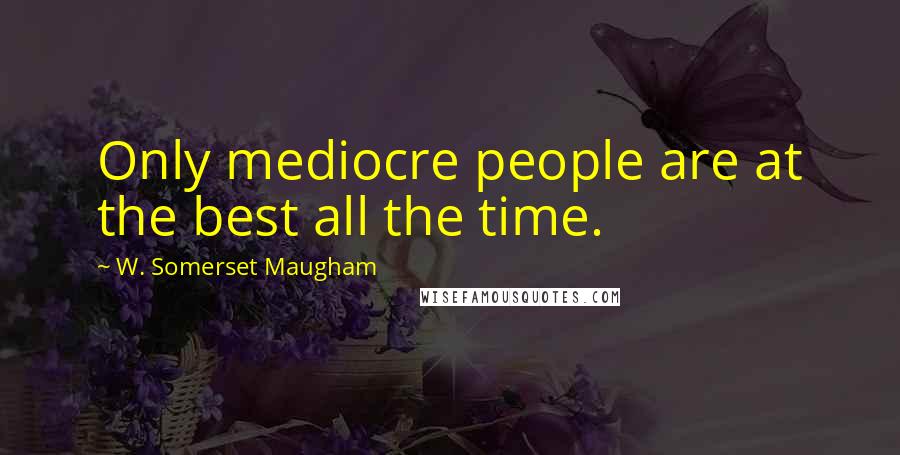 W. Somerset Maugham Quotes: Only mediocre people are at the best all the time.