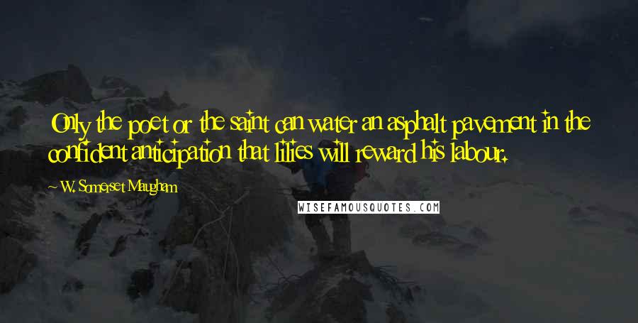 W. Somerset Maugham Quotes: Only the poet or the saint can water an asphalt pavement in the confident anticipation that lilies will reward his labour.