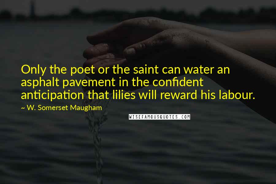 W. Somerset Maugham Quotes: Only the poet or the saint can water an asphalt pavement in the confident anticipation that lilies will reward his labour.
